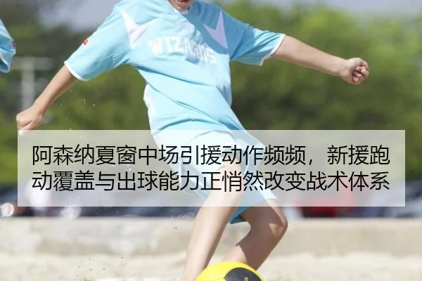 阿森纳夏窗中场引援动作频频，新援跑动覆盖与出球能力正悄然改变战术体系