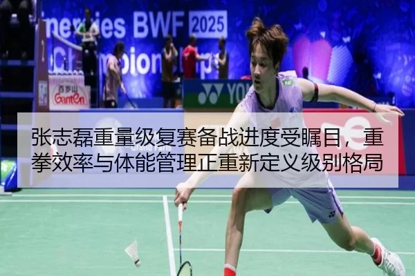 张志磊重量级复赛备战进度受瞩目，重拳效率与体能管理正重新定义级别格局